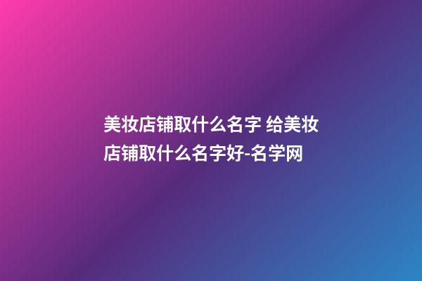 美妆店铺取什么名字 给美妆店铺取什么名字好-名学网-第1张-店铺起名-玄机派